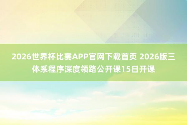 2026世界杯比赛APP官网下载首页 2026版三体系程序深度领路公开课15日开课