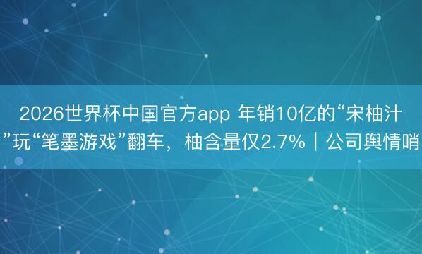 2026世界杯中国官方app 年销10亿的“宋柚汁”玩“笔墨游戏”翻车，柚含量仅2.7%｜公司舆情哨
