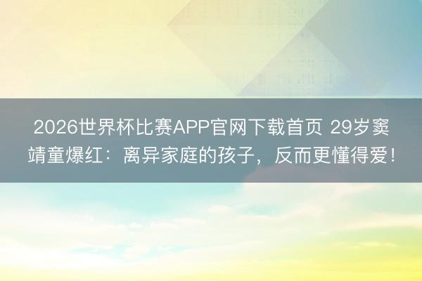 2026世界杯比赛APP官网下载首页 29岁窦靖童爆红：离异家庭的孩子，反而更懂得爱！