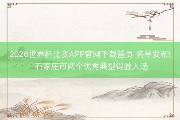 2026世界杯比赛APP官网下载首页 名单发布! 石家庄市两个优秀典型得胜入选