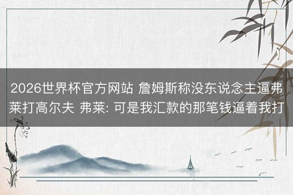 2026世界杯官方网站 詹姆斯称没东说念主逼弗莱打高尔夫 弗莱: 可是我汇款的那笔钱逼着我打