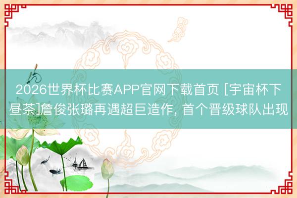 2026世界杯比赛APP官网下载首页 [宇宙杯下昼茶]詹俊张璐再遇超巨造作, 首个晋级球队出现