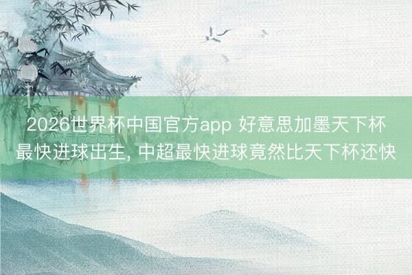 2026世界杯中国官方app 好意思加墨天下杯最快进球出生, 中超最快进球竟然比天下杯还快