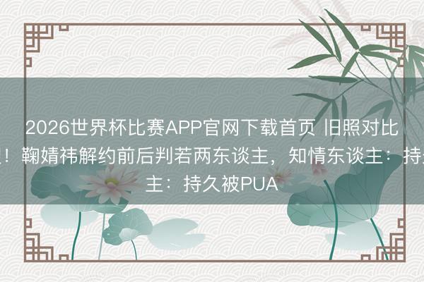 2026世界杯比赛APP官网下载首页 旧照对比引爆热搜！鞠婧祎解约前后判若两东谈主，知情东谈主：持久被PUA
